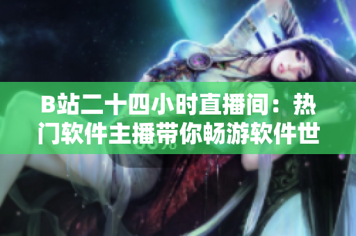 B站二十四小时直播间：热门软件主播带你畅游软件世界！