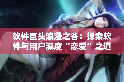 软件巨头浪漫之谷：探索软件与用户深度“恋爱”之道