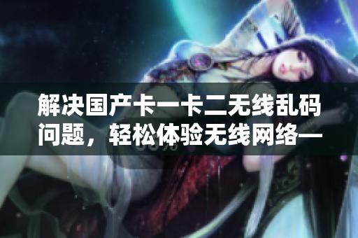 解决国产卡一卡二无线乱码问题，轻松体验无线网络——软件优化分享