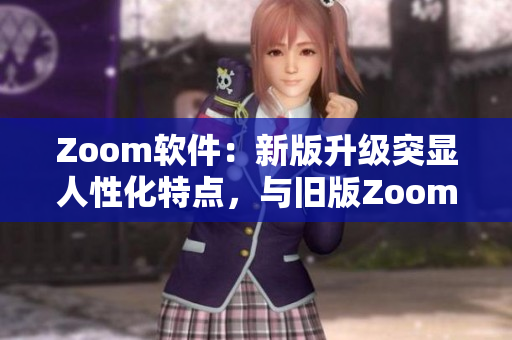 Zoom软件：新版升级突显人性化特点，与旧版Zoom明显区别