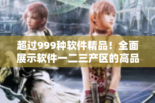 超过999种软件精品！全面展示软件一二三产区的高品质产品