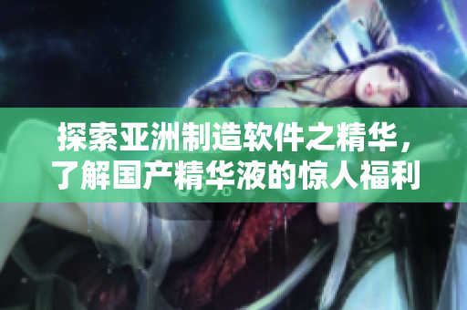 探索亚洲制造软件之精华，了解国产精华液的惊人福利
