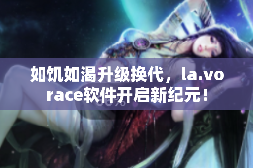 如饥如渴升级换代，la.vorace软件开启新纪元！