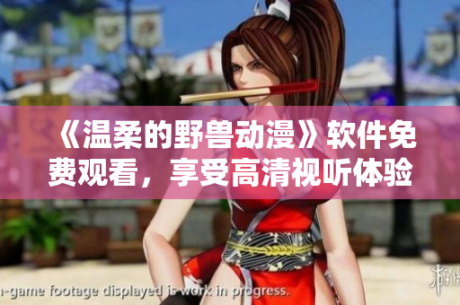 《温柔的野兽动漫》软件免费观看，享受高清视听体验