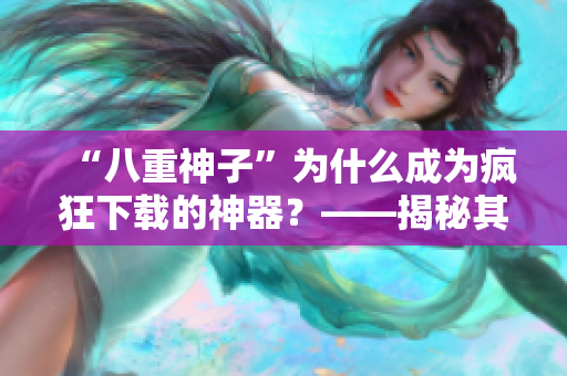 “八重神子”为什么成为疯狂下载的神器？——揭秘其受欢迎的软件原因
