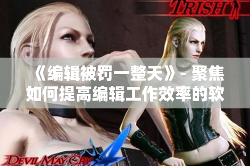 《编辑被罚一整天》- 聚焦如何提高编辑工作效率的软件推荐