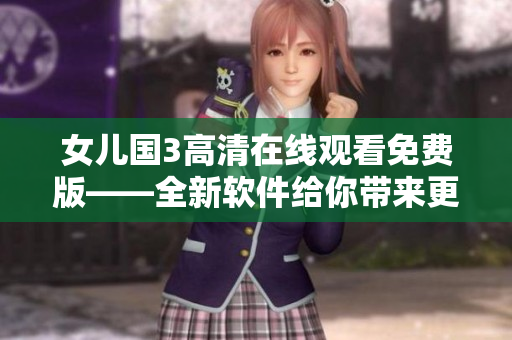 女儿国3高清在线观看免费版——全新软件给你带来更优质的视听体验！