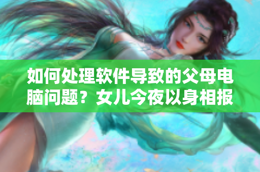 如何处理软件导致的父母电脑问题？女儿今夜以身相报父亲怎么办呢