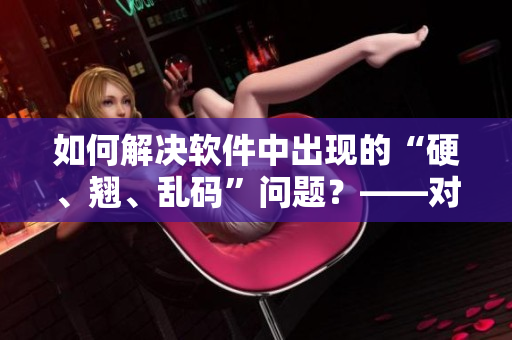 如何解决软件中出现的“硬、翘、乱码”问题？——对“奶”谈软件逆向工程。