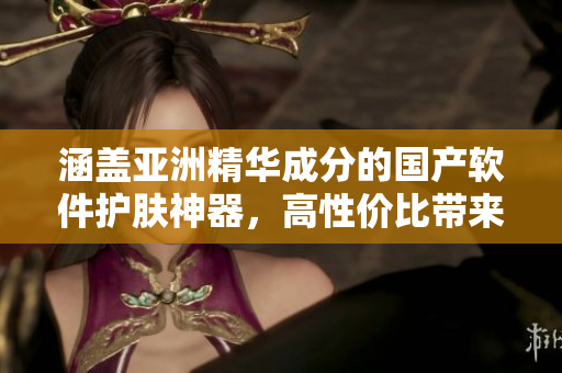 涵盖亚洲精华成分的国产软件护肤神器，高性价比带来的福利