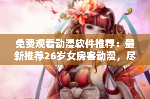 免费观看动漫软件推荐：最新推荐26岁女房客动漫，尽享精彩！