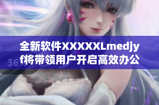 全新软件XXXXXLmedjyf将带领用户开启高效办公新时代