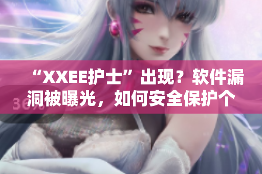 “XXEE护士”出现？软件漏洞被曝光，如何安全保护个人信息？