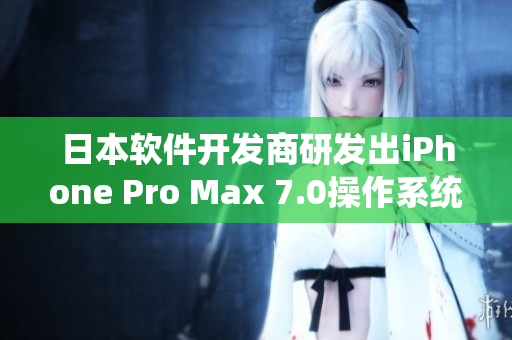 日本软件开发商研发出iPhone Pro Max 7.0操作系统