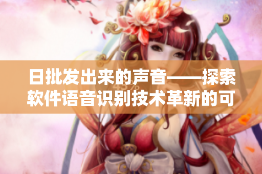 日批发出来的声音——探索软件语音识别技术革新的可能性