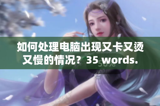 如何处理电脑出现又卡又烫又慢的情况？35 words.