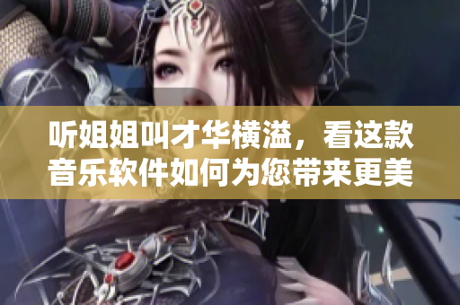 听姐姐叫才华横溢，看这款音乐软件如何为您带来更美妙的音乐体验