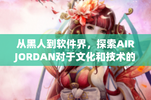 从黑人到软件界，探索AIRJORDAN对于文化和技术的深远影响