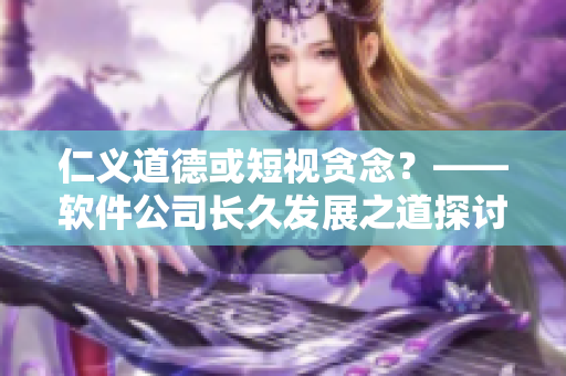 仁义道德或短视贪念？——软件公司长久发展之道探讨