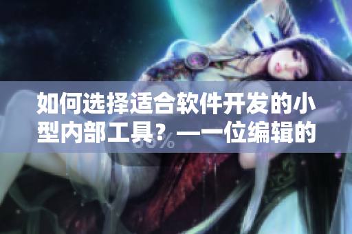 如何选择适合软件开发的小型内部工具？—一位编辑的选购指南
