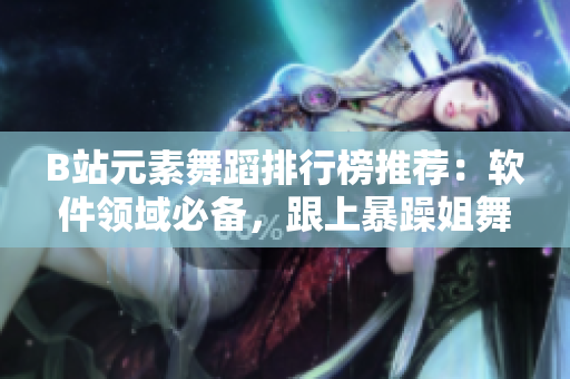 B站元素舞蹈排行榜推荐：软件领域必备，跟上暴躁姐舞步走起！