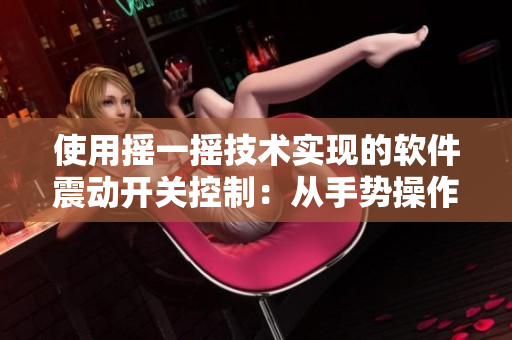 使用摇一摇技术实现的软件震动开关控制：从手势操作到智能交互
