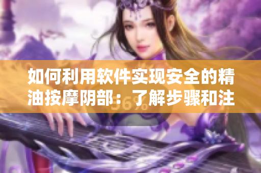 如何利用软件实现安全的精油按摩阴部：了解步骤和注意事项
