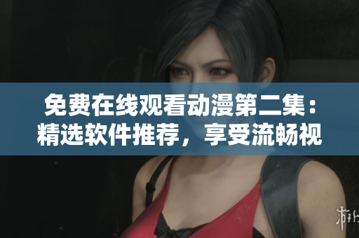免费在线观看动漫第二集：精选软件推荐，享受流畅视觉盛宴