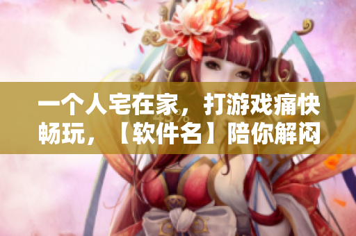 一个人宅在家，打游戏痛快畅玩，【软件名】陪你解闷数小时！