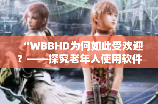 “WBBHD为何如此受欢迎？——探究老年人使用软件的新趋势