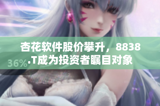 杏花软件股价攀升，8838.T成为投资者瞩目对象