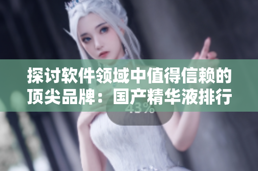 探讨软件领域中值得信赖的顶尖品牌：国产精华液排行榜