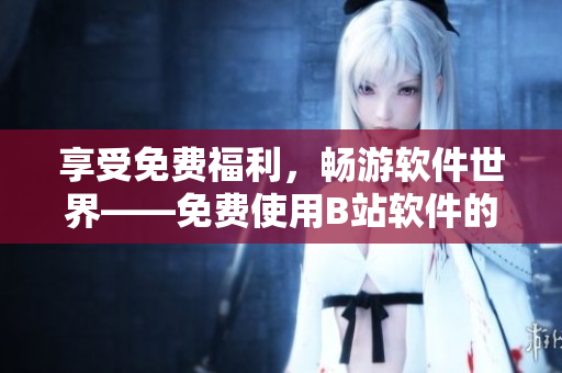 享受免费福利，畅游软件世界——免费使用B站软件的好处