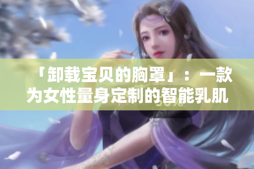 「卸载宝贝的胸罩」：一款为女性量身定制的智能乳肌肤管理软件