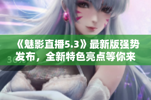 《魅影直播5.3》最新版强势发布，全新特色亮点等你来体验