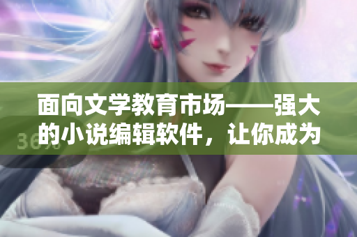 面向文学教育市场——强大的小说编辑软件，让你成为禽女乱小说的私人作者！