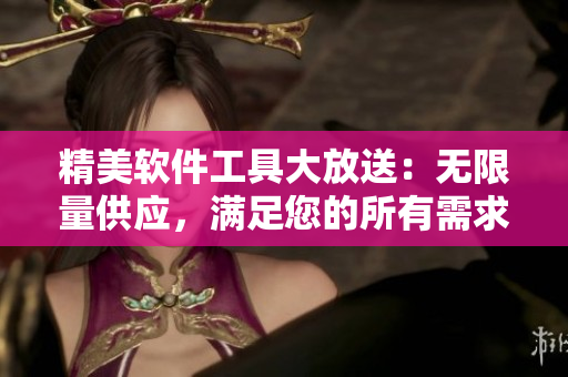 精美软件工具大放送：无限量供应，满足您的所有需求！