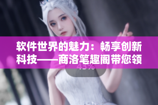 软件世界的魅力：畅享创新科技——商洛笔趣阁带您领略数码时代的风采