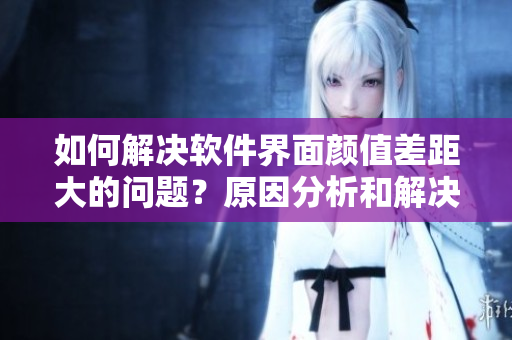 如何解决软件界面颜值差距大的问题？原因分析和解决方案详解