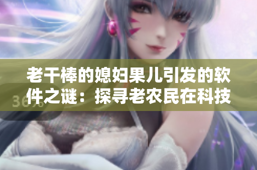 老干棒的媳妇果儿引发的软件之谜：探寻老农民在科技发展中的变革之路