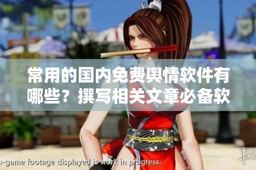 常用的国内免费舆情软件有哪些？撰写相关文章必备软件推荐