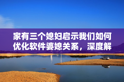 家有三个媳妇启示我们如何优化软件婆媳关系，深度解读重构之道