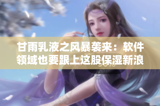 甘雨乳液之风暴袭来：软件领域也要跟上这股保湿新浪潮！