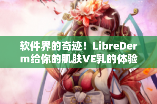 软件界的奇迹！LibreDerm给你的肌肤VE乳的体验，现已上线！
