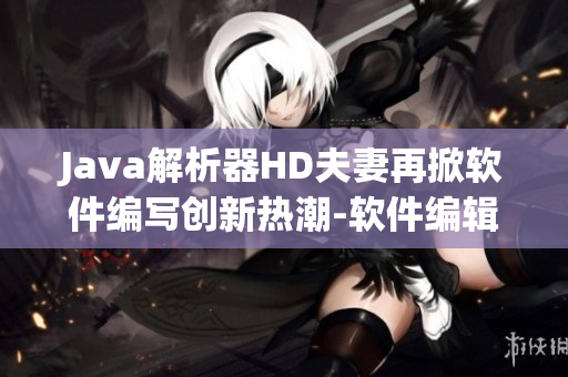 Java解析器HD夫妻再掀软件编写创新热潮-软件编辑有福了！