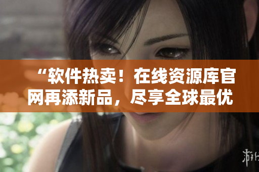 “软件热卖！在线资源库官网再添新品，尽享全球最优软件”。