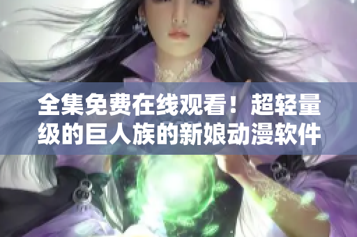 全集免费在线观看！超轻量级的巨人族的新娘动漫软件，邂逅未知的幻想世界