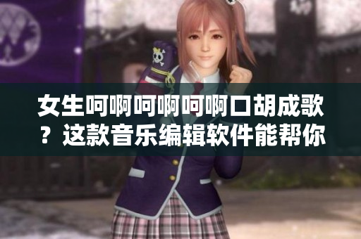 女生呵啊呵啊呵啊口胡成歌？这款音乐编辑软件能帮你实现！
