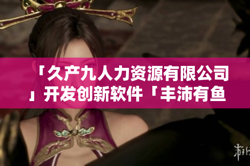 「久产九人力资源有限公司」开发创新软件「丰沛有鱼」，提升人力管理效率