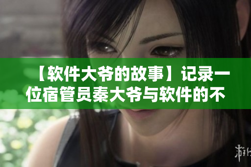 【软件大爷的故事】记录一位宿管员秦大爷与软件的不解之缘